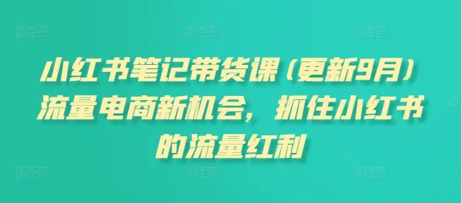 小红书笔记带货课程：抓住流量红利，电商新机遇（更新至26年2月）-网赚项目资源库