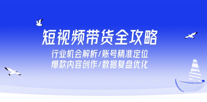 短视频带货全攻略:行业机会解析、账号精准定位、爆款内容创作及数据复盘优化-网赚项目资源库
