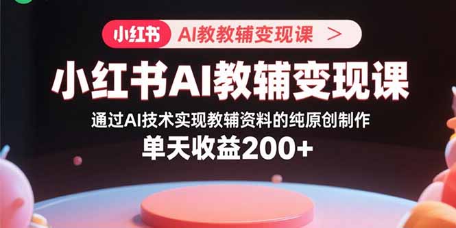小红书AI教辅变现课程：利用AI技术制作原创教辅，单日收益200+-网赚项目资源库