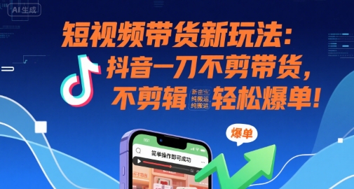 抖音短视频带货新策略:一刀不剪,纯搬运,新手也能轻松爆单!-网赚项目资源库