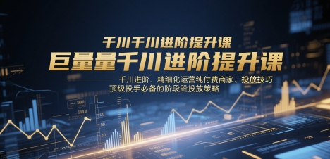 千川进阶提升课程:精细化运营、付费商家投放技巧、顶级投手必备阶段性策略-网赚项目资源库