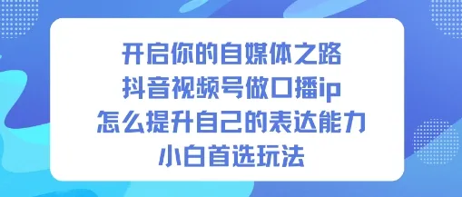 自媒体新手必看：如何用抖音视频号打造口播IP，提升表达能力-网赚项目资源库