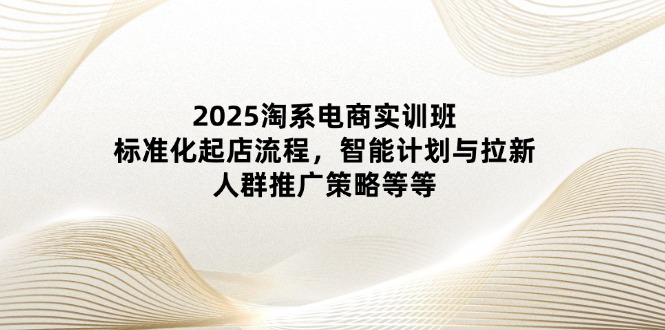 2025淘系电商实训班：起店流程、智能计划、拉新策略等-网赚项目资源库