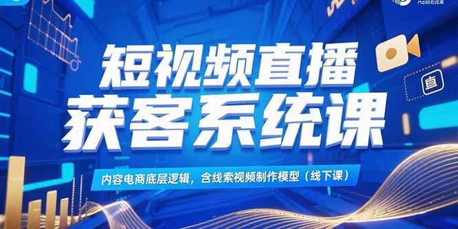 短视频直播获客系统课程，内容电商底层逻辑与线索视频制作模型（线下课）-网赚项目资源库