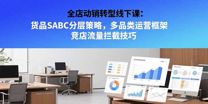 全店动销转型线下课程：货品SABC分层策略与多品类运营框架，竞店流量拦截技巧-网赚项目资源库