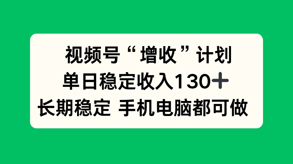 视频号“增收”计划：单日稳定收入130元，长期稳定，手机电脑均可操作！-网赚项目资源库