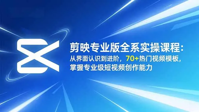 剪映专业版全系实操课程：从界面到进阶，70+热门模板，掌握专业级短视频创作能力-网赚项目资源库