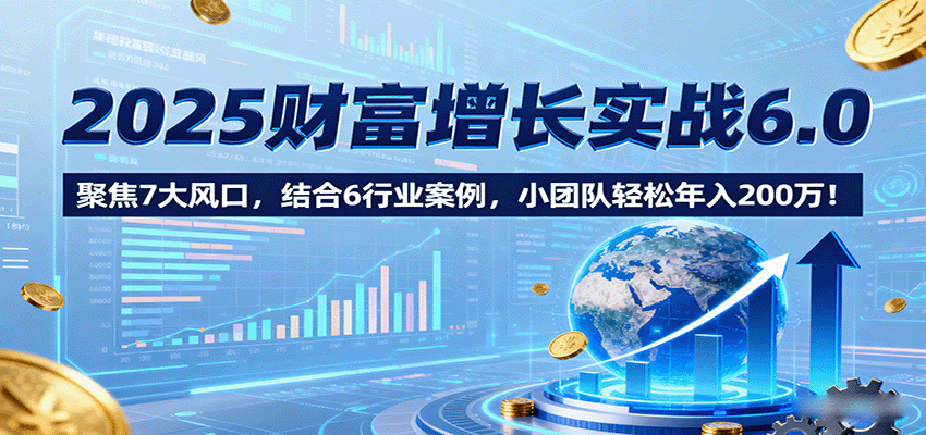 2025年财富增长实战6.0：7大风口解析，结合6行业案例，小团队轻松年入200万！-网赚项目资源库