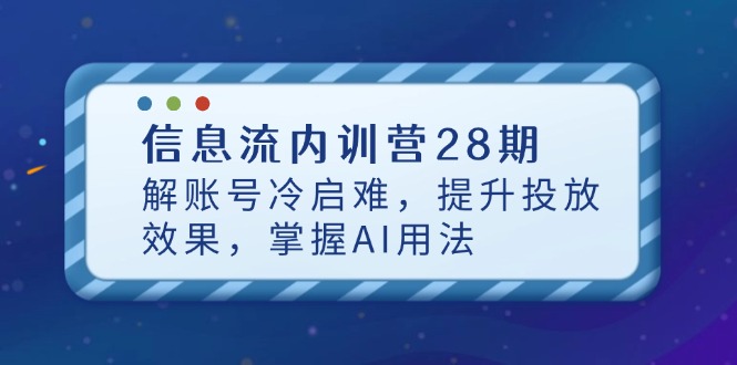 信息流内训营28期：解决账号冷启动难题，提升投放效果，掌握AI应用技巧-网赚项目资源库