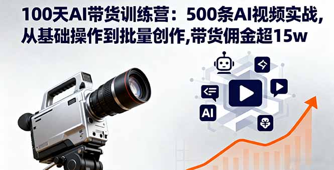 100天AI带货训练营：500条AI视频实战，从基础到批量创作，带货佣金超15万-网赚项目资源库