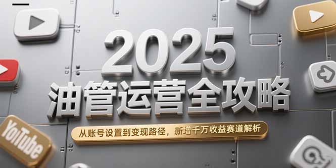 2025年油管运营全攻略：从账号设置到变现路径，详解新增千万收益赛道-网赚项目资源库