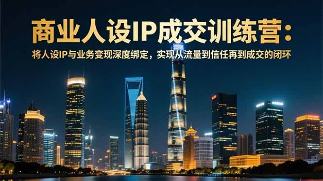 商业人设IP成交训练营：12月课程，打造与业务融合的深度变现模式-网赚项目资源库