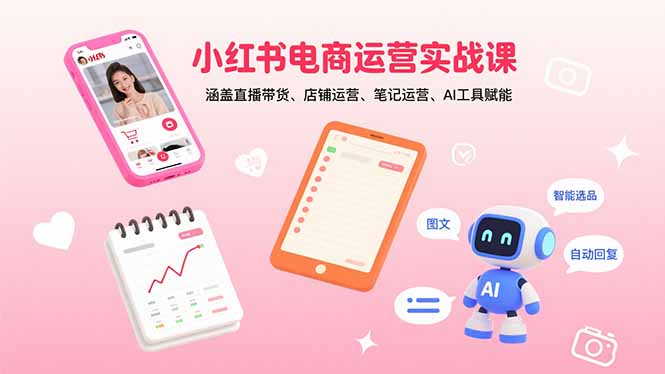 小红书电商运营实战课程：直播带货、店铺管理、笔记创作与AI工具应用-网赚项目资源库