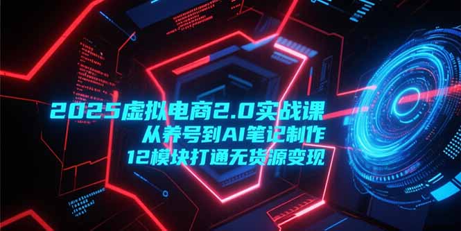 2025虚拟电商2.0实战课程：从养号到AI笔记制作，12模块打通无货源变现-网赚项目资源库