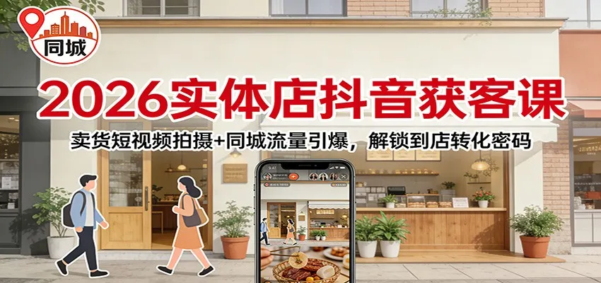 2026年实体店抖音获客策略：短视频拍摄+同城流量引爆，解锁到店转化密码-网赚项目资源库