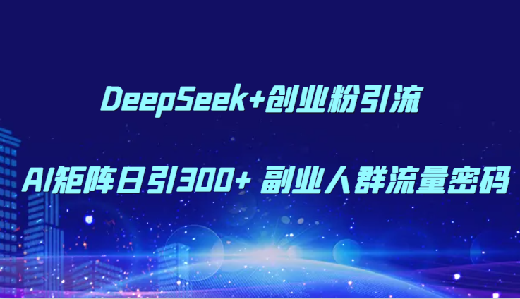 DeepSeek+AI矩阵日引300+ 创业粉，揭秘副业人群流量密码-网赚项目资源库