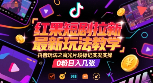 红果短剧拉新技巧：抖音高光片段标记实况实操，0粉丝日入几单-网赚项目资源库