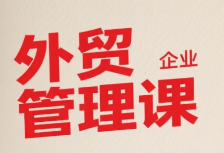 中小外贸企业管理课程：系统性强，直击痛点，助力企业全面提升管理智慧-网赚项目资源库