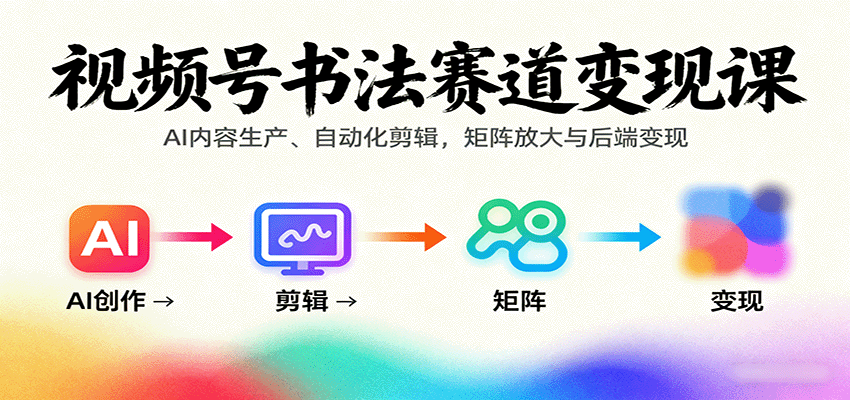 视频号书法变现课程：AI内容制作、自动化剪辑技巧，矩阵扩展与后端盈利策略-网赚项目资源库