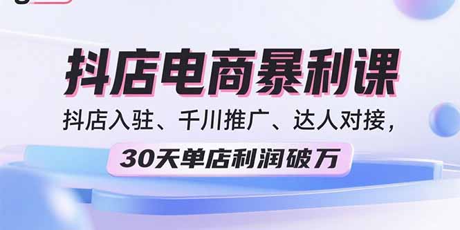 2025抖店电商暴利课程：30天单店利润破万，抖店入驻、千川推广、达人对接-网赚项目资源库