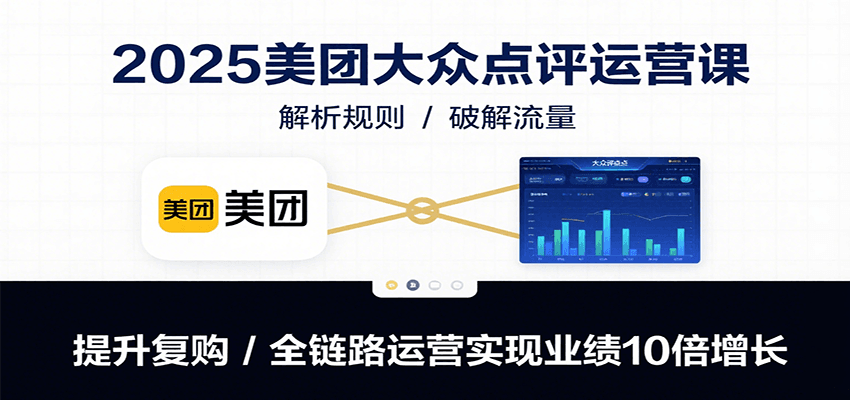 2025年美团大众点评运营课程：掌握规则、提升流量、复购率、全链路运营，业绩增长10倍-网赚项目资源库