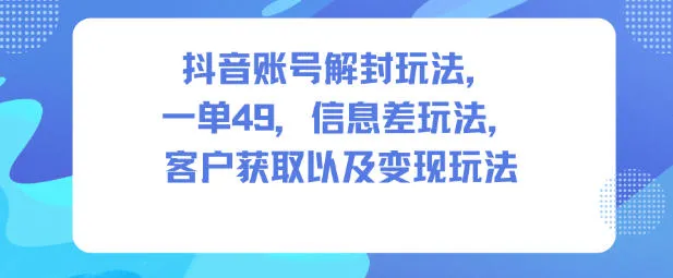 抖音账号解封技巧：49元单次服务，信息差盈利模式，客户获取与变现策略-网赚项目资源库