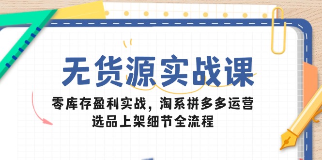 无货源盈利实战课：淘系拼多多运营选品上架全流程-网赚项目资源库