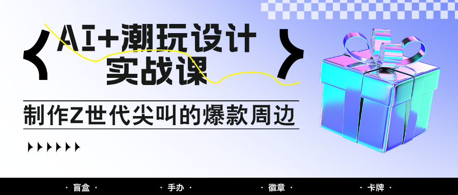 AI+潮玩设计实战课：手把手教你制作Z世代爆款周边，自媒体人必学印钞术！-网赚项目资源库