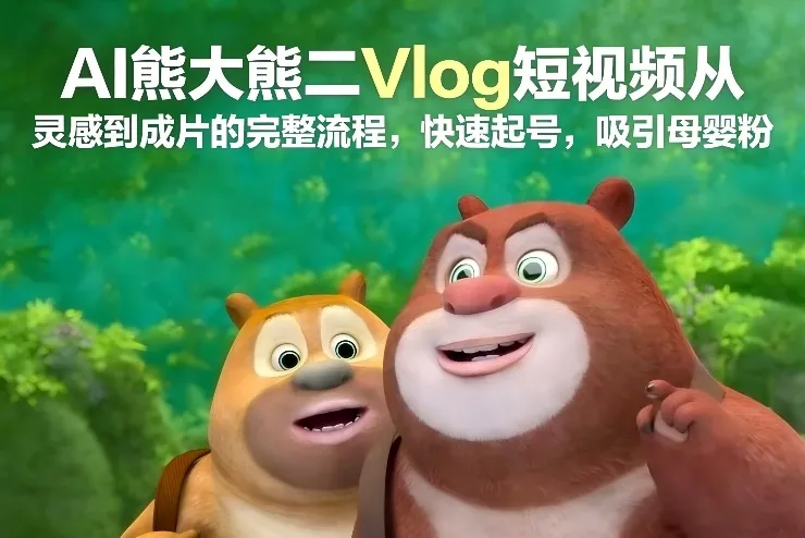 AI熊大熊二Vlog短视频制作流程：从灵感到成片，快速起号吸引母婴粉-网赚项目资源库