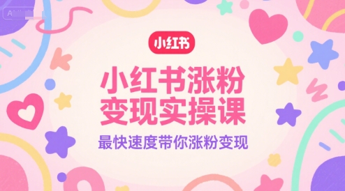 小红书涨粉变现实操课：快速提升粉丝量与收益技巧-网赚项目资源库