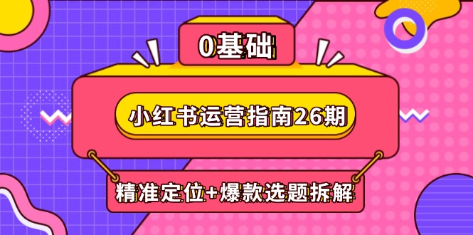 小红书运营26期：精准定位与爆款选题拆解，DeepSeek助力创作与电商变现-网赚项目资源库