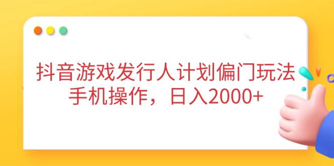 抖音游戏日入2000+：揭秘发行人计划的偏门玩法-网赚项目资源库
