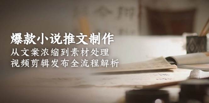 爆款小说推文制作全流程解析:文案浓缩、素材处理到视频剪辑发布-网赚项目资源库