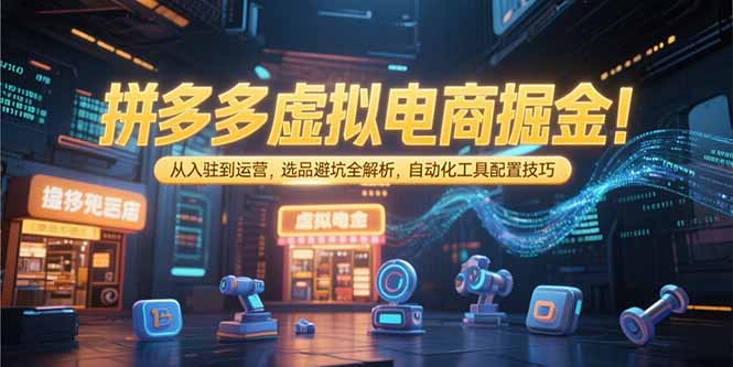 拼多多虚拟电商掘金指南:从入驻到运营,选品避坑技巧及自动化工具配置-网赚项目资源库