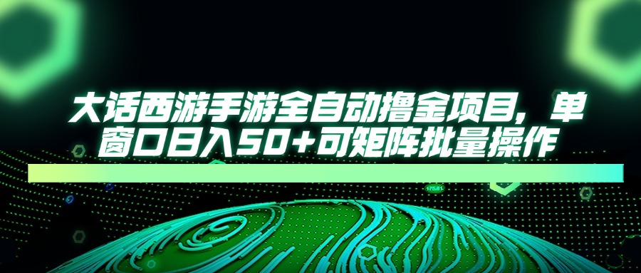 《大话西游手游全自动赚钱项目：单窗口日入50+，矩阵批量操作》-网赚项目资源库