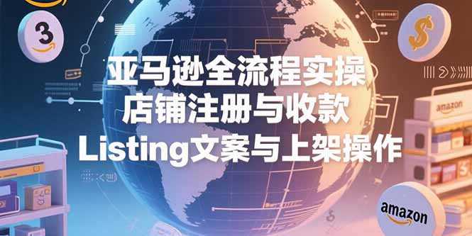 亚马逊全流程实操：店铺注册、收款与Listing优化指南-网赚项目资源库