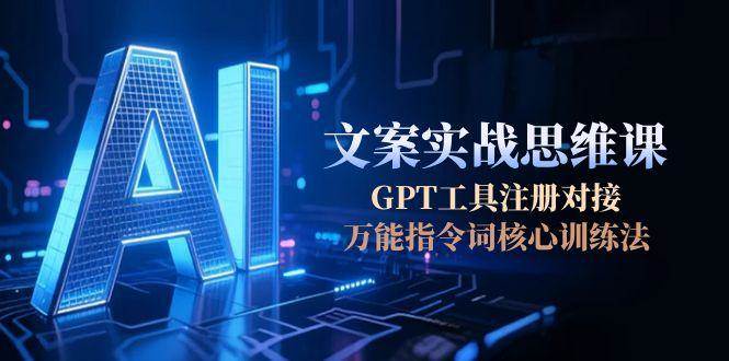AI文案实战思维课：GPT工具注册与指令词核心训练法-网赚项目资源库