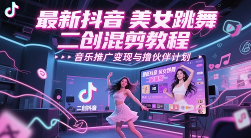 抖音美女跳舞二创混剪教程：高流量变现策略与伙伴计划-网赚项目资源库