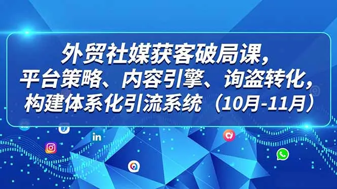 外贸社媒获客破局课程：平台策略、内容引擎、询盘转化，构建体系化引流系统（10月-11月）-网赚项目资源库