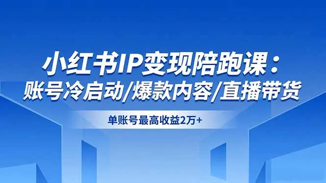 小红书IP变现陪跑课：账号冷启动、爆款内容制作与直播带货技巧，单账号最高收益2万+-网赚项目资源库