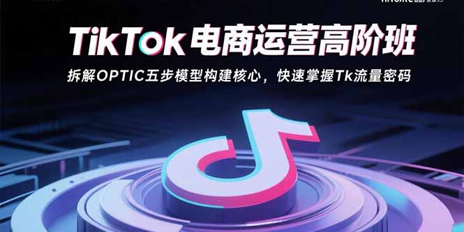 TikTok电商运营高阶班：揭秘OPTIC五步模型，掌握Tk流量密码-网赚项目资源库
