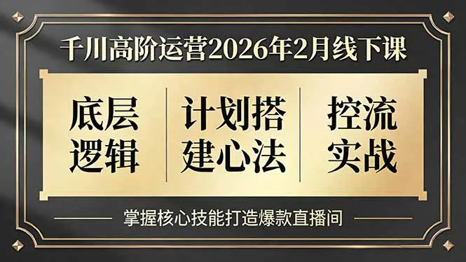 千川高阶运营2026年2月线下课程：掌握底层逻辑、计划搭建心法与控流实战，打造爆款直播间-网赚项目资源库
