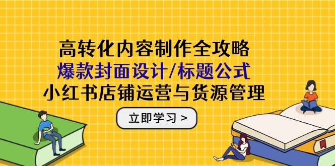 高转化内容制作全攻略：爆款封面设计、标题公式与小红书店铺运营及货源管理-网赚项目资源库