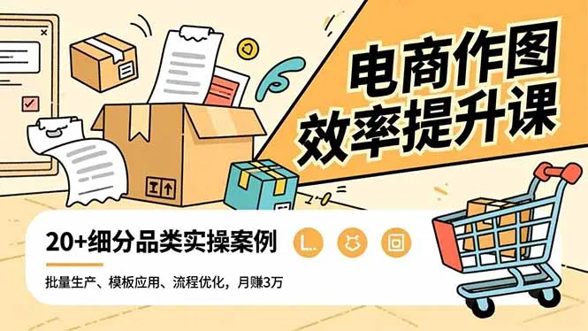 电商作图效率提升课程:批量生产、模板应用与流程优化,20+品类实操案例,月入3万-网赚项目资源库