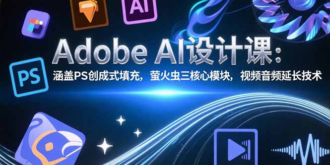 Adobe AI设计课程：掌握PS创成式填充、萤火虫三核心模块及视频音频延长技术-网赚项目资源库