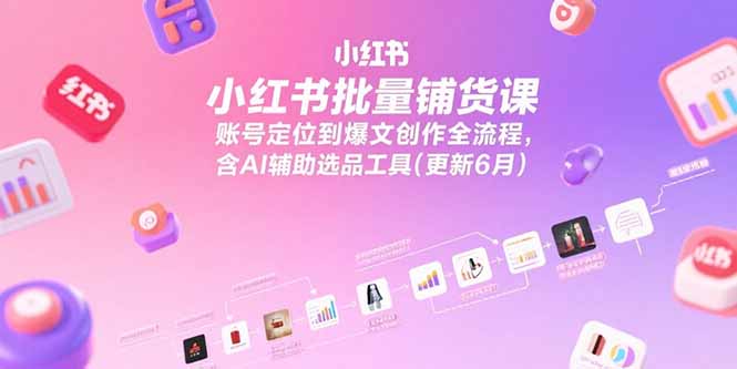 小红书批量铺货课程：从账号定位到爆款文章创作全流程，含AI选品工具更新至6月-网赚项目资源库