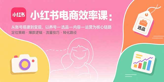 小红书电商高效运营指南：从账号搭建到变现，详解养号、选品、内容创作及运营策略-网赚项目资源库