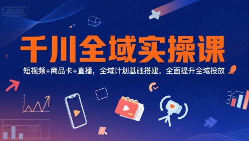 千川全域实操课程：短视频、商品卡、直播全域计划基础搭建，全面提升投放效果-网赚项目资源库
