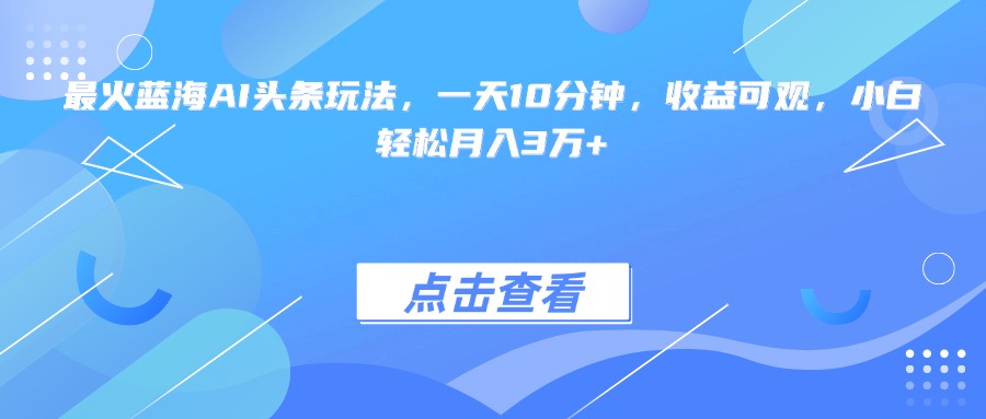 蓝海AI头条收益秘籍：10分钟日赚，小白月入3万+-网赚项目资源库