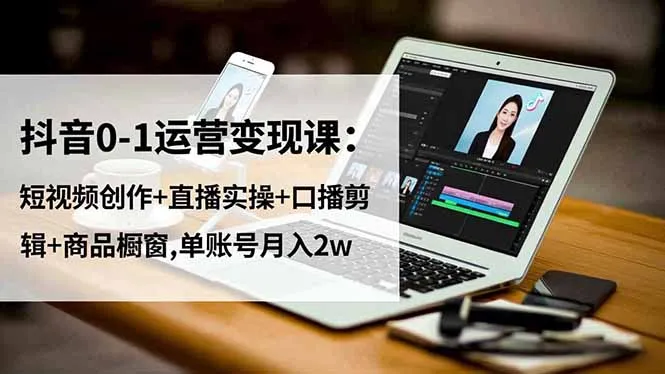 抖音0-1运营变现课程：短视频创作、直播实操、口播剪辑与商品橱窗，单账号月入2万-网赚项目资源库